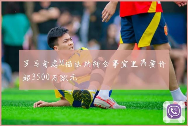 罗马考虑M福法纳转会事宜里昂要价超3500万欧元