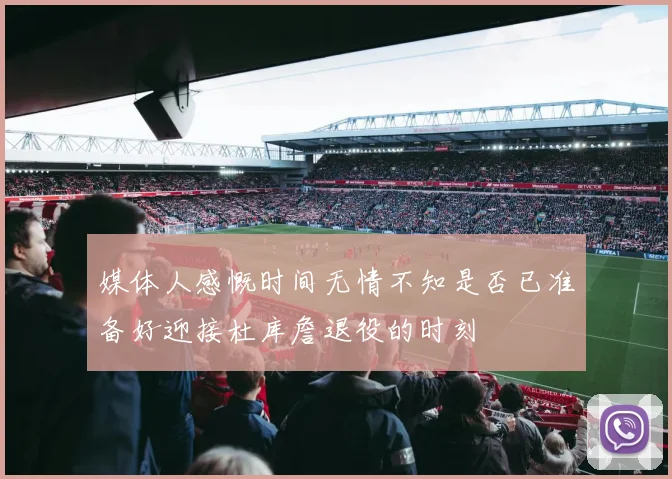 媒体人感慨时间无情不知是否已准备好迎接杜库詹退役的时刻