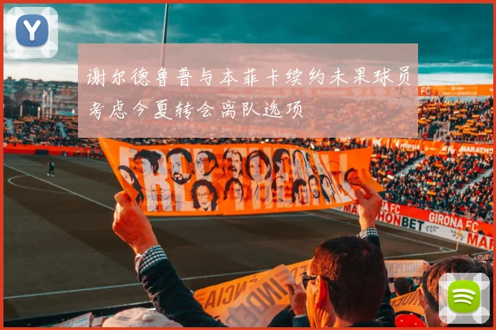 谢尔德鲁普与本菲卡续约未果球员考虑今夏转会离队选项