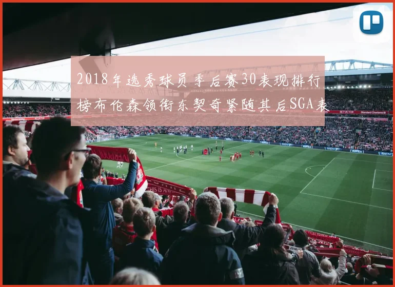 2018年选秀球员季后赛30表现排行榜布伦森领衔东契奇紧随其后SGA表现不俗