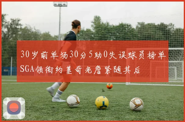30岁前单场30分5助0失误球员榜单SGA领衔约基奇老詹紧随其后