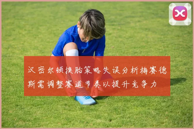 汉密尔顿换胎策略失误分析梅赛德斯需调整赛道节奏以提升竞争力