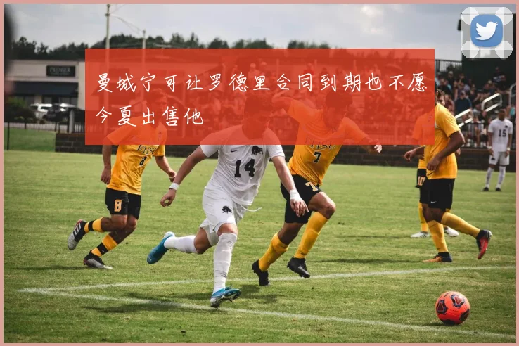 曼城宁可让罗德里合同到期也不愿今夏出售他